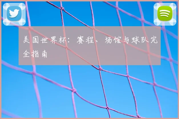美国世界杯：赛程、场馆与球队完全指南