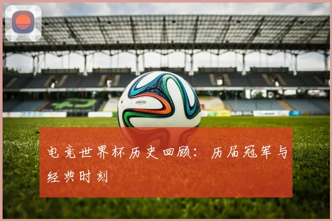 电竞世界杯历史回顾:历届冠军与经典时刻