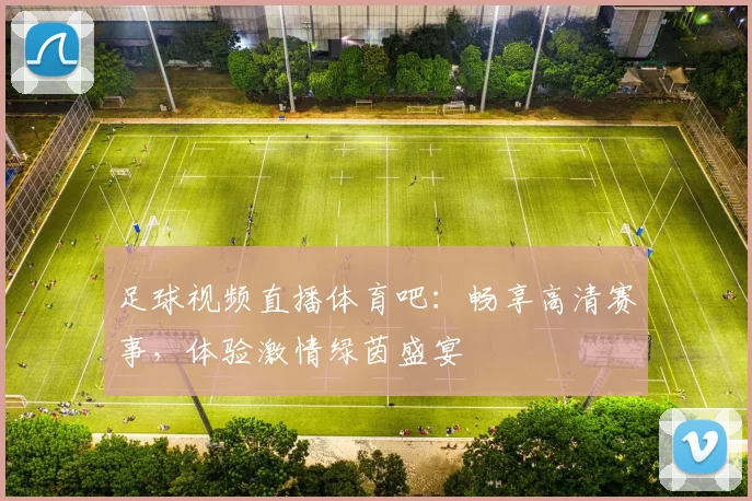 足球视频直播体育吧：畅享高清赛事，体验激情绿茵盛宴