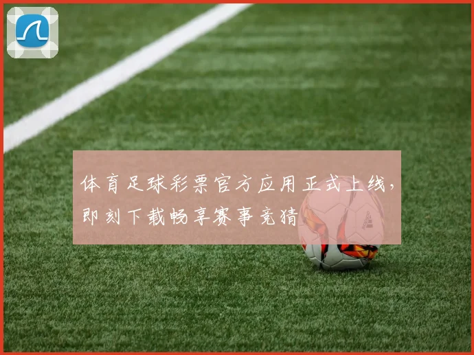 体育足球彩票官方应用正式上线,即刻下载畅享赛事竞猜