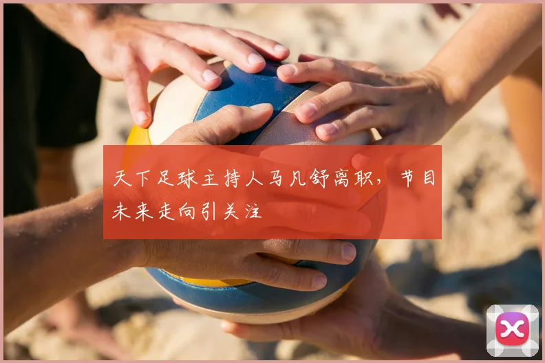 天下足球主持人马凡舒离职,节目未来走向引关注