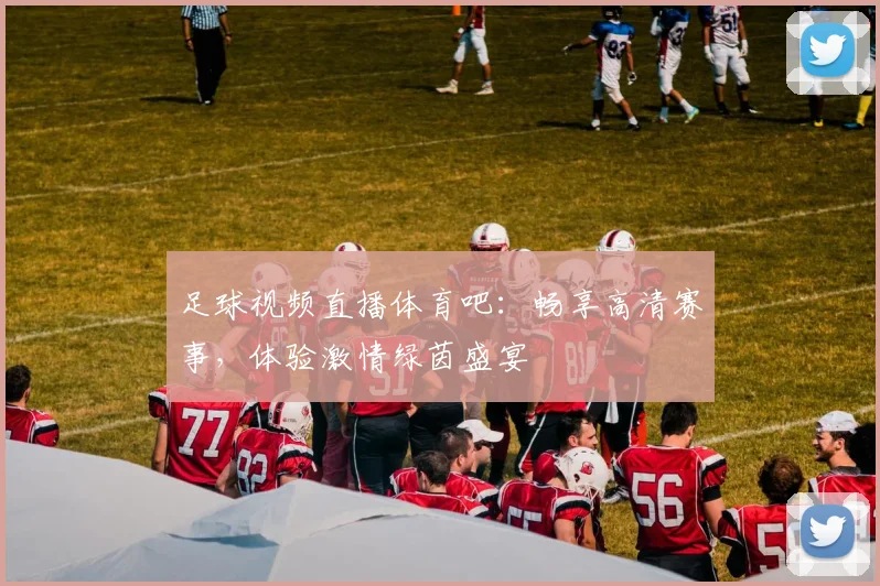 足球视频直播体育吧：畅享高清赛事，体验激情绿茵盛宴