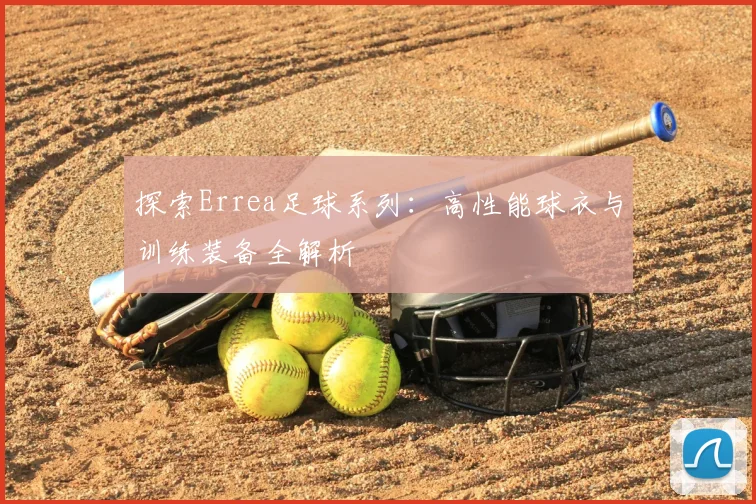 探索Errea足球系列:高性能球衣与训练装备全解析