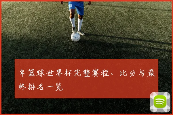 年篮球世界杯完整赛程、比分与最终排名一览