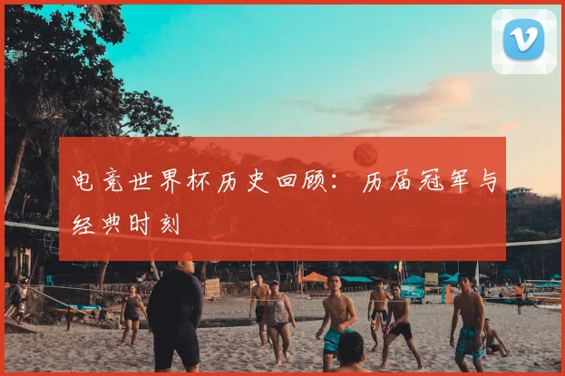 电竞世界杯历史回顾:历届冠军与经典时刻